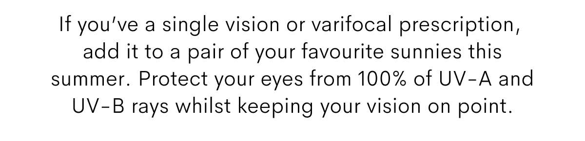 If you're a single vision or varifocal prescription, add it to a pair of your favourite sunnies this summer.