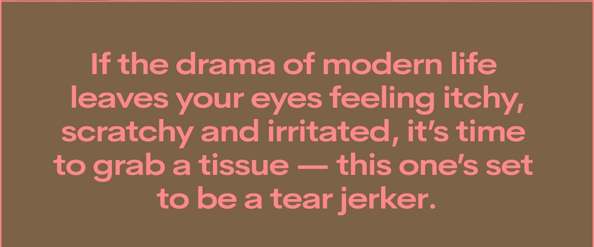 If the drama of modern leaves your eyes feeling itchy