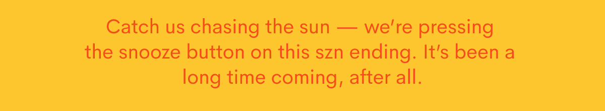 Catch us chasing the sun — we’re pressing the snooze button on this szn ending. It’s been a long time coming, after all. 