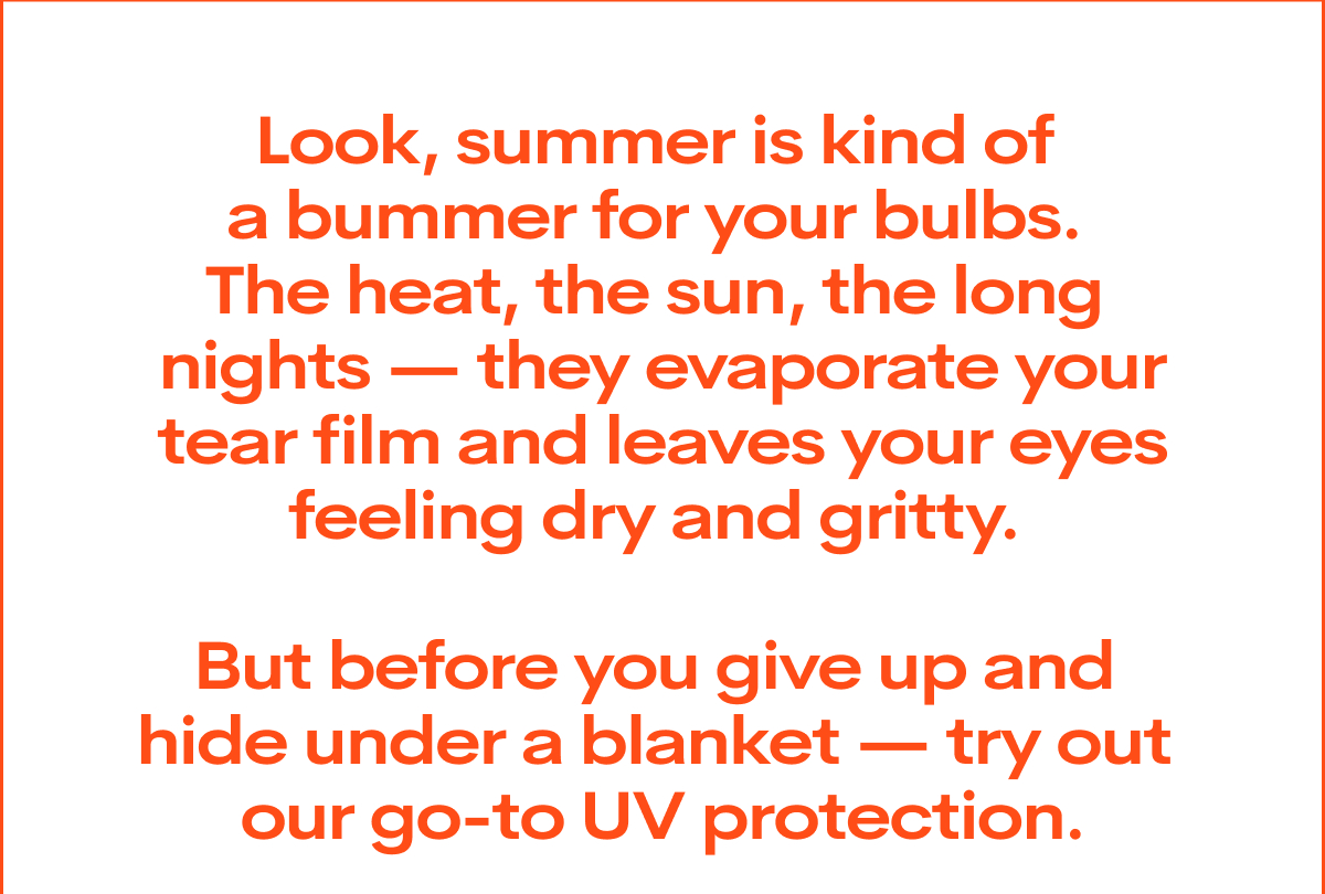 Look, summer is kind of a bummer for your bulbs. The heat, the sun, the long nights — they evaporate your tear film and leaves your eyes feeling dry and gritty. 