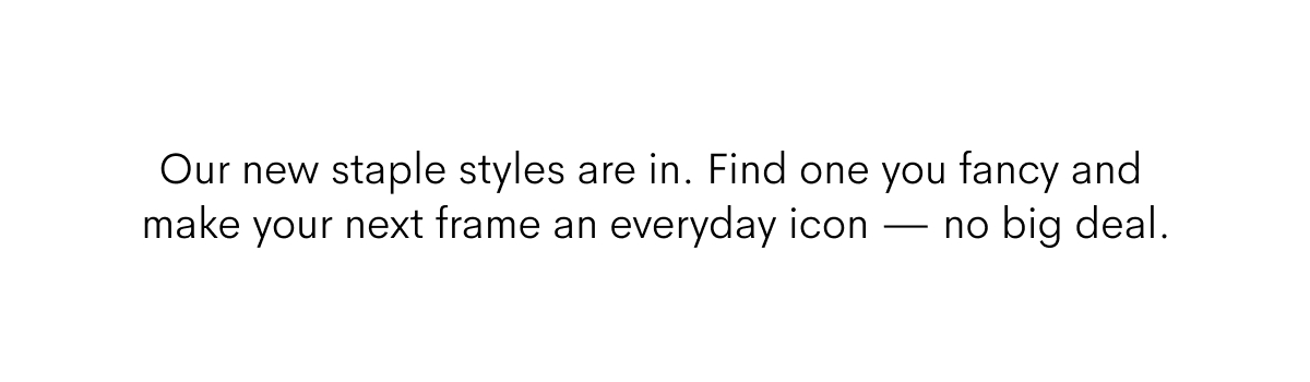 Our new staple styles are in. Find one you fancy and make your next frame an everyday icon — no big deal.