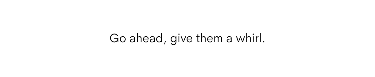 Go ahead, give them a whirl. 