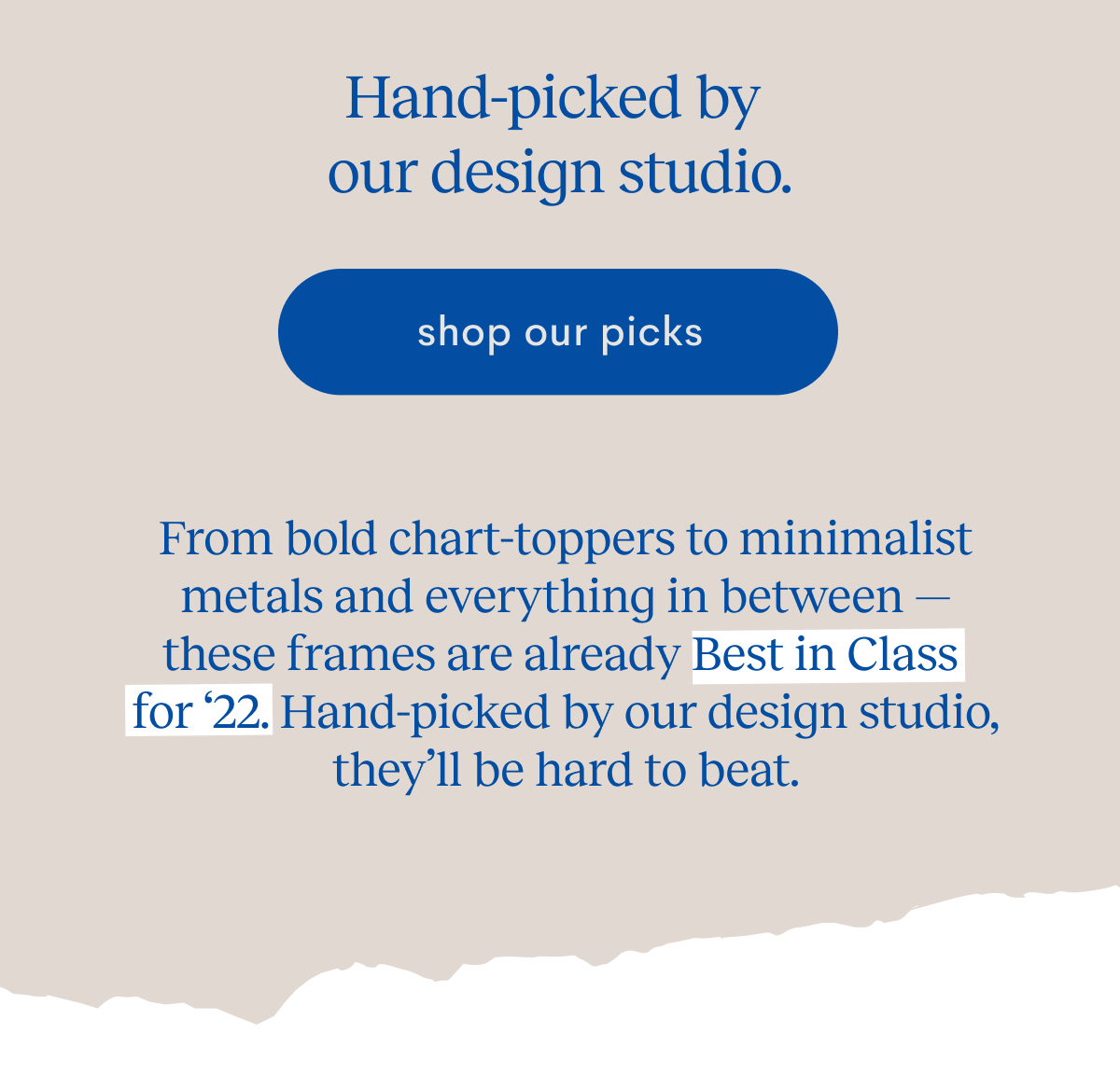 Hand-picked by our design studio, they’ll be hard to beat.